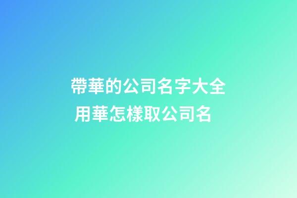 帶華的公司名字大全 用華怎樣取公司名-第1張-公司起名-玄機派